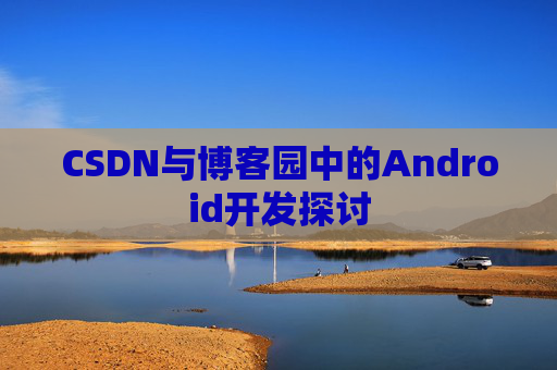 CSDN与博客园中的Android开发探讨